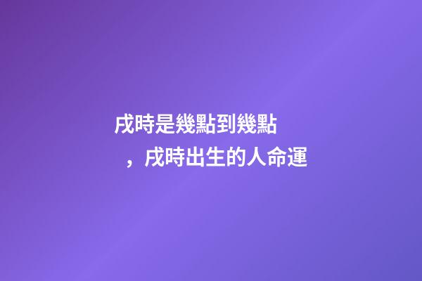 戌時是幾點到幾點，戌時出生的人命運